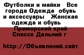 Футболки и майки - Все города Одежда, обувь и аксессуары » Женская одежда и обувь   . Приморский край,Спасск-Дальний г.